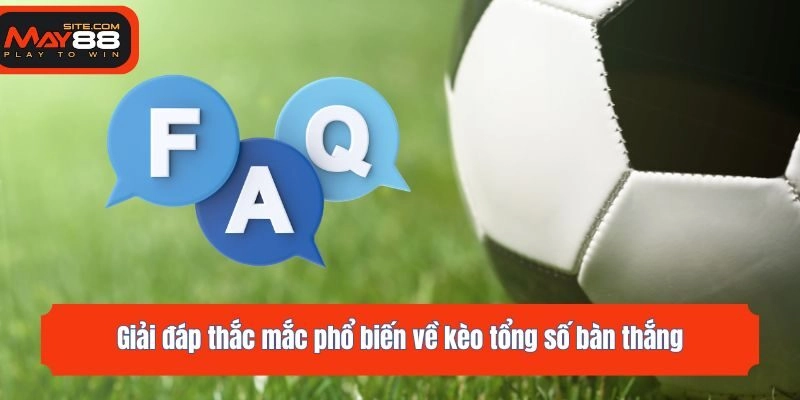 Giải đáp thắc mắc phổ biến về kèo tổng số bàn thắng