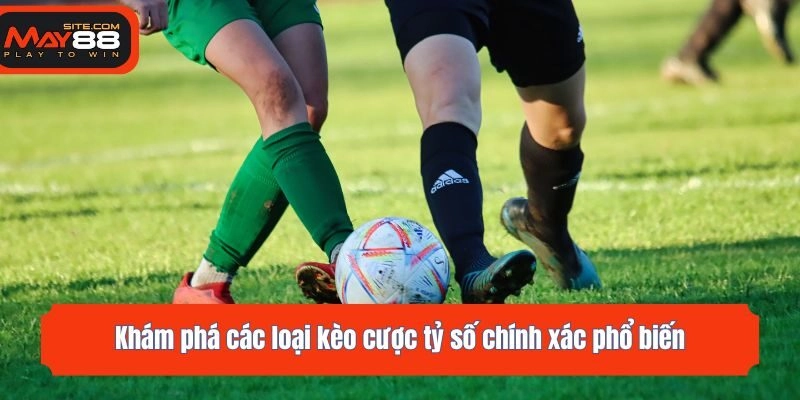 Khám phá các loại kèo cược tỷ số chính xác phổ biến